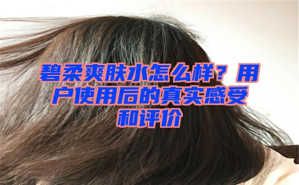 碧柔爽肤水怎么样？用户使用后的真实感受和评价