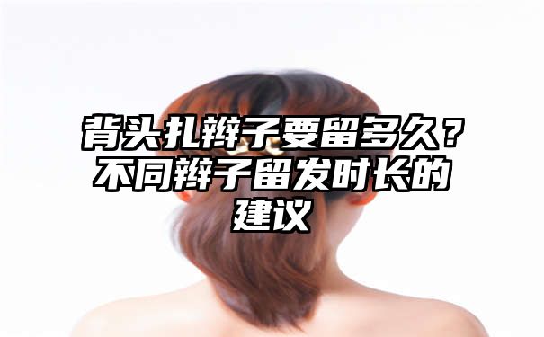 背头扎辫子要留多久？不同辫子留发时长的建议