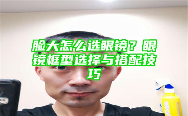 脸大怎么选眼镜？眼镜框型选择与搭配技巧