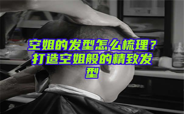 空姐的发型怎么梳理？打造空姐般的精致发型