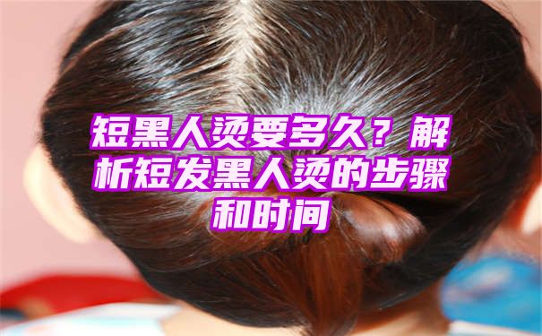 短黑人烫要多久？解析短发黑人烫的步骤和时间