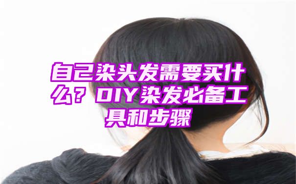 自己染头发需要买什么？DIY染发必备工具和步骤