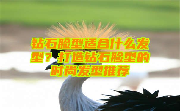 钻石脸型适合什么发型？打造钻石脸型的时尚发型推荐