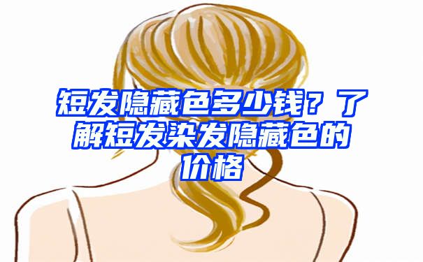 短发隐藏色多少钱？了解短发染发隐藏色的价格