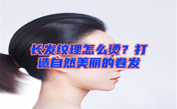 长发纹理怎么烫？打造自然美丽的卷发