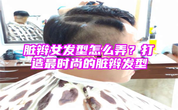 脏辫女发型怎么弄？打造最时尚的脏辫发型