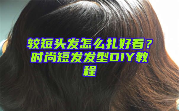 较短头发怎么扎好看？时尚短发发型DIY教程