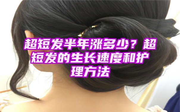 超短发半年涨多少？超短发的生长速度和护理方法