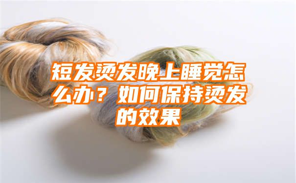 短发烫发晚上睡觉怎么办？如何保持烫发的效果