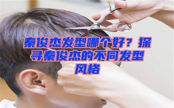 秦俊杰发型哪个好？探寻秦俊杰的不同发型风格