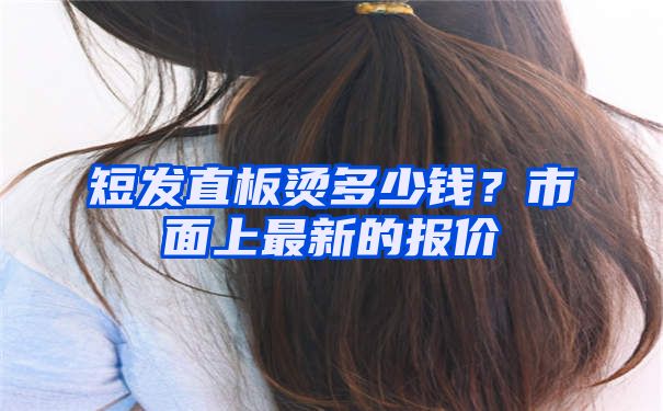 短发直板烫多少钱？市面上最新的报价