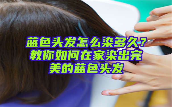 蓝色头发怎么染多久？教你如何在家染出完美的蓝色头发