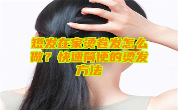 短发在家烫卷发怎么做？快速简便的烫发方法