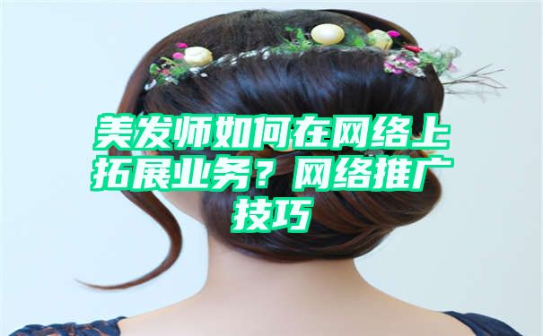 美发师如何在网络上拓展业务？网络推广技巧