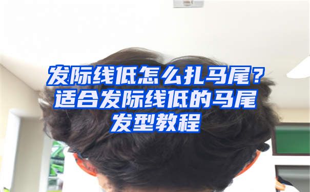 发际线低怎么扎马尾？适合发际线低的马尾发型教程