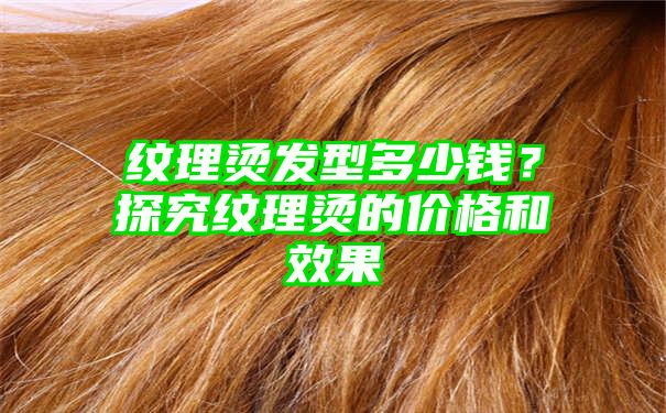 纹理烫发型多少钱？探究纹理烫的价格和效果