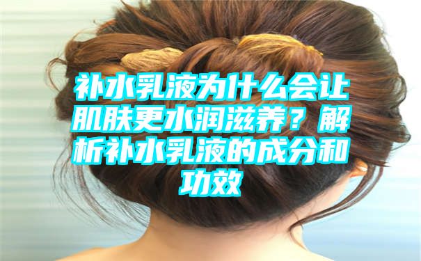 补水乳液为什么会让肌肤更水润滋养？解析补水乳液的成分和功效