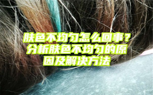 肤色不均匀怎么回事？分析肤色不均匀的原因及解决方法