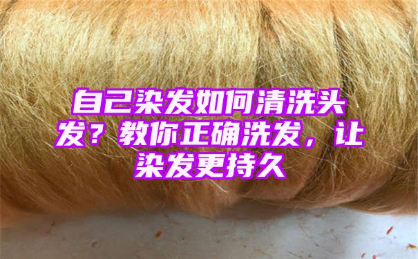 自己染发如何清洗头发？教你正确洗发，让染发更持久