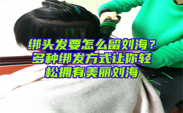 绑头发要怎么留刘海？多种绑发方式让你轻松拥有美丽刘海