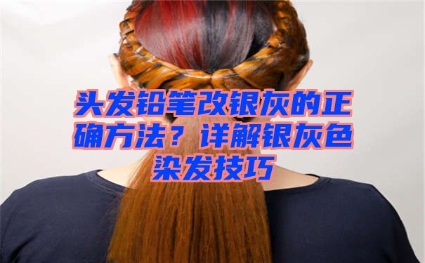 头发铅笔改银灰的正确方法？详解银灰色染发技巧