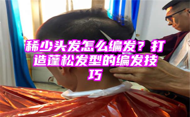 稀少头发怎么编发？打造蓬松发型的编发技巧