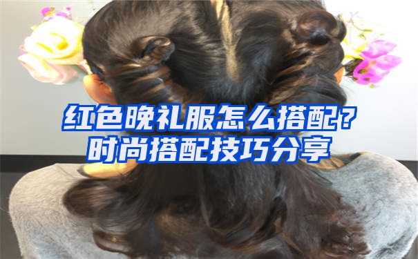 红色晚礼服怎么搭配？时尚搭配技巧分享