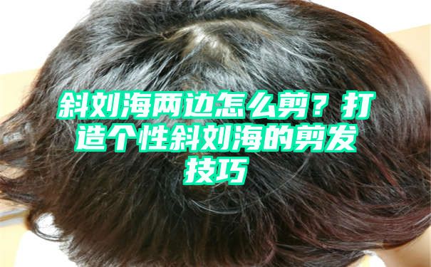 斜刘海两边怎么剪？打造个性斜刘海的剪发技巧