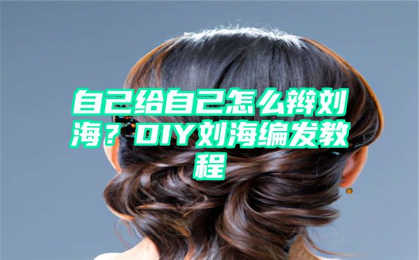 自己给自己怎么辫刘海？DIY刘海编发教程