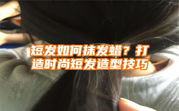 短发如何抹发蜡？打造时尚短发造型技巧