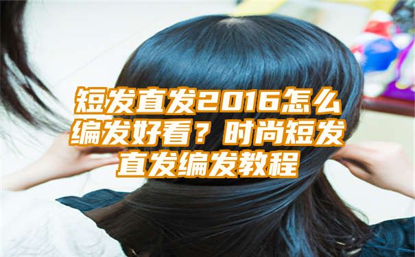 短发直发2016怎么编发好看？时尚短发直发编发教程