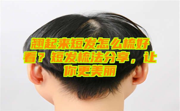 翘起来短发怎么梳好看？短发梳法分享，让你更美丽