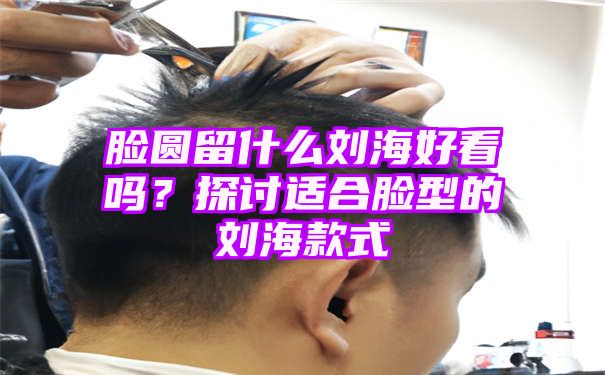 脸圆留什么刘海好看吗？探讨适合脸型的刘海款式