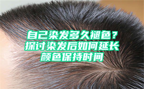 自己染发多久褪色？探讨染发后如何延长颜色保持时间