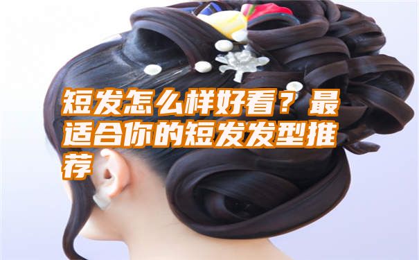 短发怎么样好看？最适合你的短发发型推荐