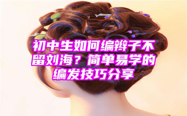 初中生如何编辫子不留刘海？简单易学的编发技巧分享