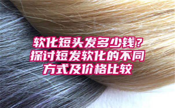 软化短头发多少钱？探讨短发软化的不同方式及价格比较