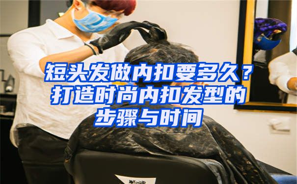 短头发做内扣要多久？打造时尚内扣发型的步骤与时间