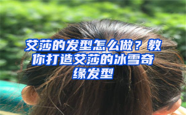 艾莎的发型怎么做？教你打造艾莎的冰雪奇缘发型