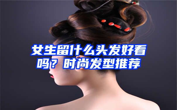 女生留什么头发好看吗？时尚发型推荐