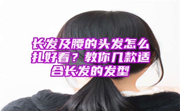 长发及腰的头发怎么扎好看？教你几款适合长发的发型