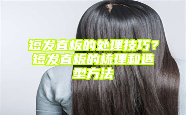 短发直板的处理技巧？短发直板的梳理和造型方法