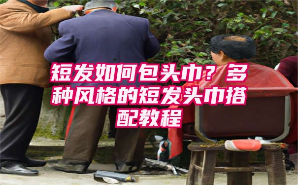 短发如何包头巾？多种风格的短发头巾搭配教程