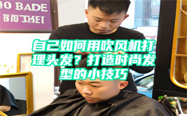 自己如何用吹风机打理头发？打造时尚发型的小技巧