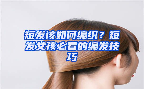 短发该如何编织？短发女孩必看的编发技巧