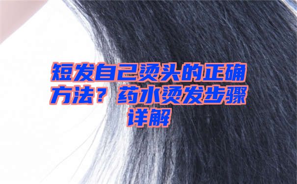 短发自己烫头的正确方法？药水烫发步骤详解