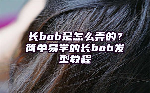 长bob是怎么弄的？简单易学的长bob发型教程