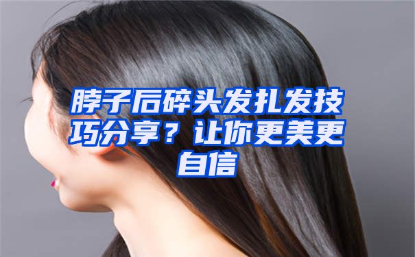 脖子后碎头发扎发技巧分享？让你更美更自信