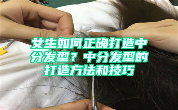 女生如何正确打造中分发型？中分发型的打造方法和技巧