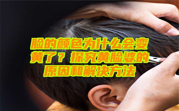 脸的颜色为什么会变黄了？探究黄脸婆的原因和解决方法